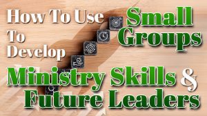 Use Small Groups To Develop Ministry Skills and Future Leaders